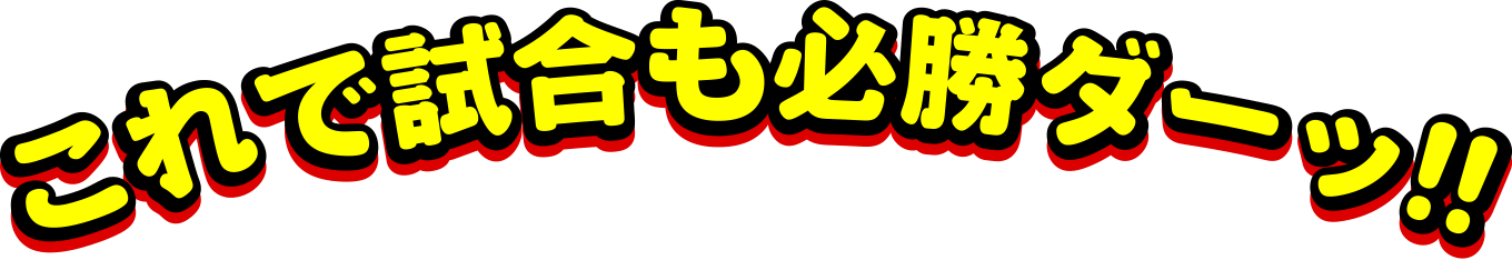 これで試合も必勝ダーッ！